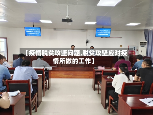 【疫情脱贫攻坚问题,脱贫攻坚应对疫情所做的工作】-第2张图片