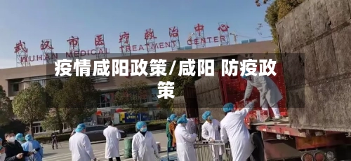 疫情咸阳政策/咸阳 防疫政策-第2张图片