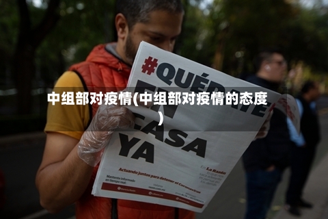 中组部对疫情(中组部对疫情的态度)