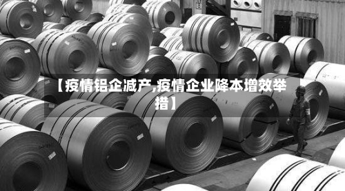 【疫情铝企减产,疫情企业降本增效举措】