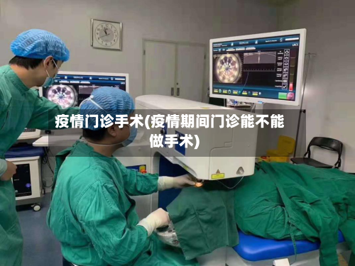 疫情门诊手术(疫情期间门诊能不能做手术)-第3张图片