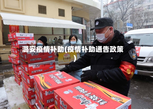 潞安疫情补助(疫情补助通告政策)-第2张图片