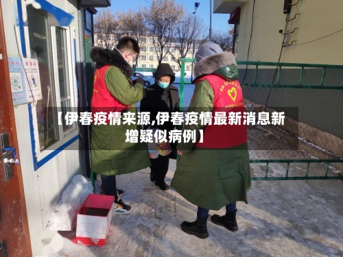 【伊春疫情来源,伊春疫情最新消息新增疑似病例】-第3张图片