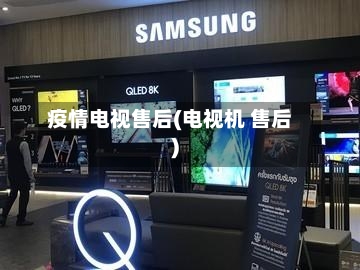疫情电视售后(电视机 售后)