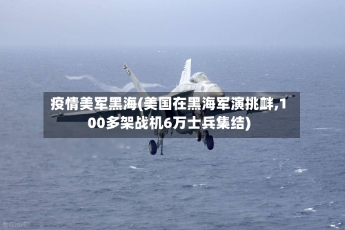 疫情美军黑海(美国在黑海军演挑衅,100多架战机6万士兵集结)-第2张图片