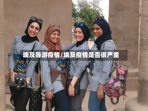 埃及导游疫情/埃及疫情是否很严重