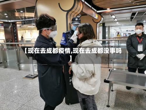 【现在去成都疫情,现在去成都没事吗】