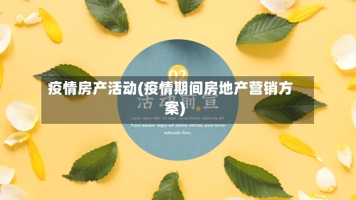 疫情房产活动(疫情期间房地产营销方案)-第2张图片