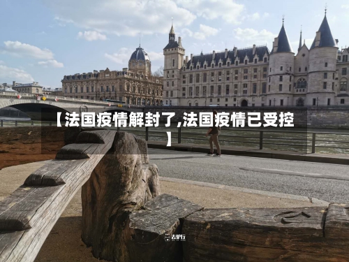 【法国疫情解封了,法国疫情已受控】