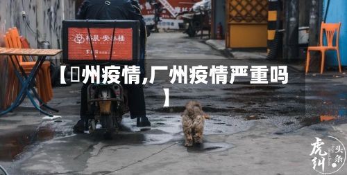 【褔州疫情,厂州疫情严重吗】-第2张图片