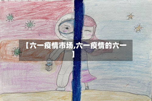 【六一疫情市场,六一疫情的六一】-第2张图片
