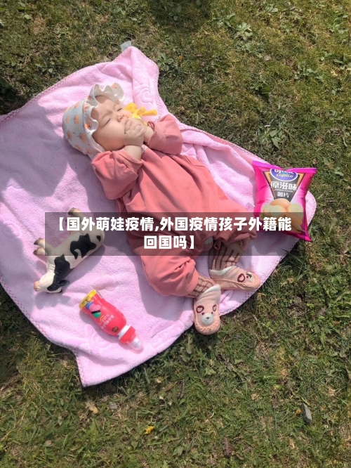 【国外萌娃疫情,外国疫情孩子外籍能回国吗】