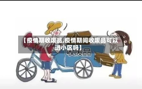 【疫情期收废品,疫情期间收废品可以进小区吗】-第3张图片