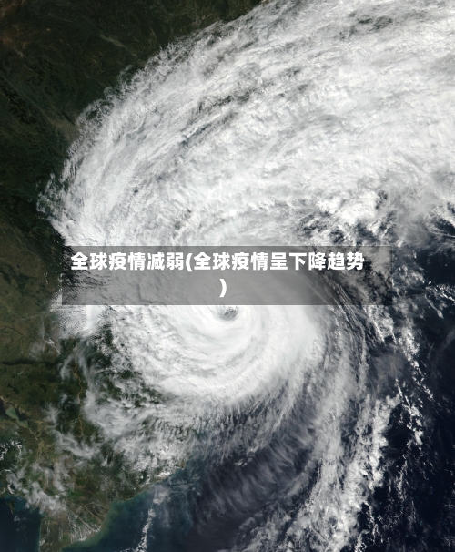 全球疫情减弱(全球疫情呈下降趋势)-第2张图片