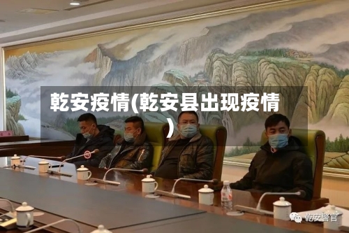 乾安疫情(乾安县出现疫情)-第2张图片