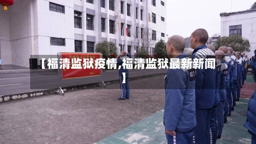 【福清监狱疫情,福清监狱最新新闻】