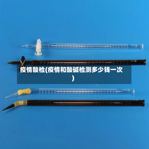 疫情酸检(疫情和酸碱检测多少钱一次)-第3张图片