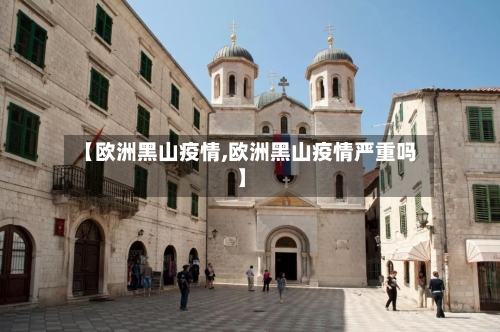 【欧洲黑山疫情,欧洲黑山疫情严重吗】-第3张图片