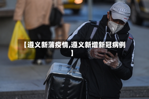 【遵义新蒲疫情,遵义新增新冠病例】