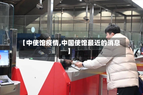 【中使馆疫情,中国使馆最近的消息】-第2张图片