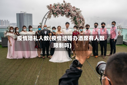 疫情婚礼人数(疫情结婚办酒席有人数限制吗)
