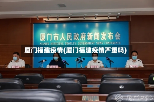 厦门福建疫情(厦门福建疫情严重吗)-第3张图片