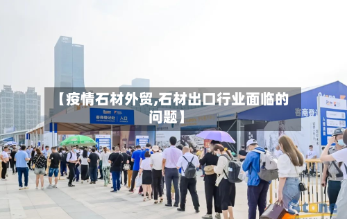 【疫情石材外贸,石材出口行业面临的问题】