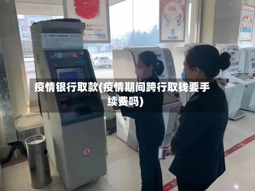 疫情银行取款(疫情期间跨行取钱要手续费吗)