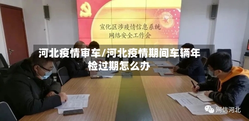 河北疫情审车/河北疫情期间车辆年检过期怎么办