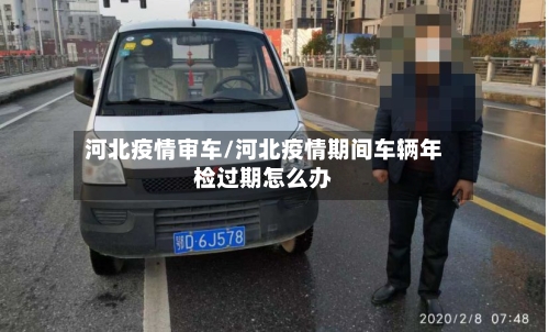 河北疫情审车/河北疫情期间车辆年检过期怎么办-第2张图片