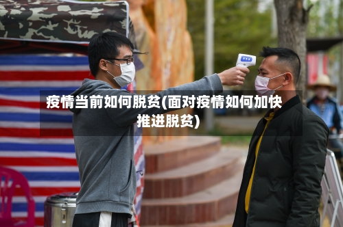 疫情当前如何脱贫(面对疫情如何加快推进脱贫)