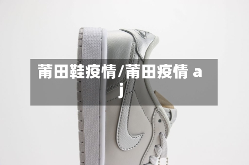 莆田鞋疫情/莆田疫情 aj