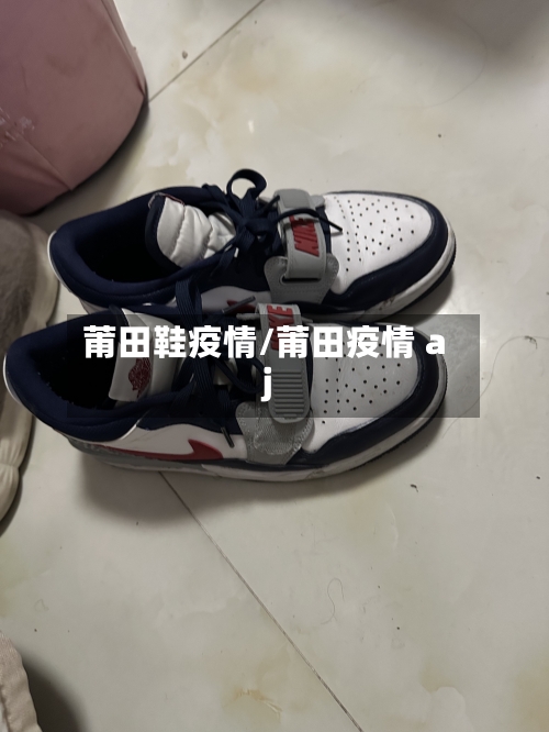 莆田鞋疫情/莆田疫情 aj-第3张图片