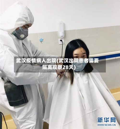 武汉疫情病人出院(武汉出院患者需要隔离观察28天)