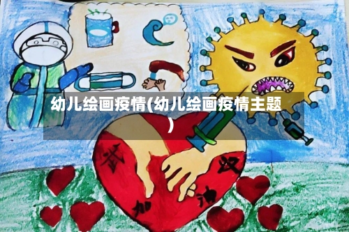幼儿绘画疫情(幼儿绘画疫情主题)
