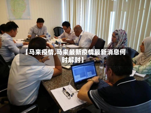 【马来疫情,马来最新疫情最新消息何时解封】