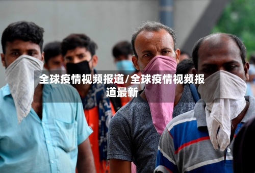 全球疫情视频报道/全球疫情视频报道最新