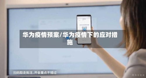 华为疫情预案/华为疫情下的应对措施-第2张图片