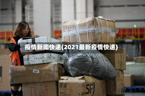 疫情新闻快递(2021最新疫情快递)