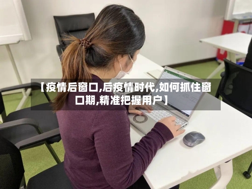 【疫情后窗口,后疫情时代,如何抓住窗口期,精准把握用户】-第2张图片