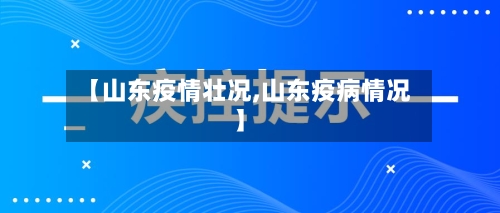 【山东疫情壮况,山东疫病情况】-第3张图片