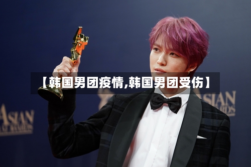 【韩国男团疫情,韩国男团受伤】