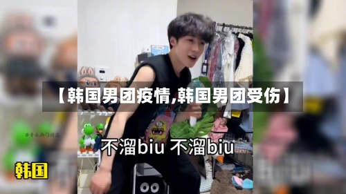【韩国男团疫情,韩国男团受伤】-第2张图片