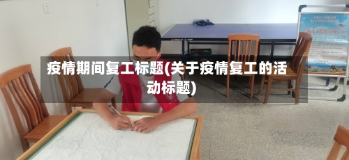 疫情期间复工标题(关于疫情复工的活动标题)