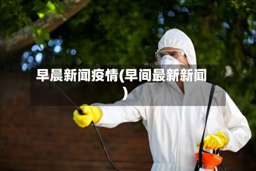 早晨新闻疫情(早间最新新闻)