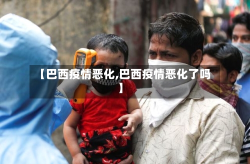 【巴西疫情恶化,巴西疫情恶化了吗】-第2张图片