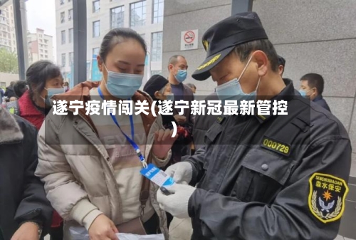 遂宁疫情闯关(遂宁新冠最新管控)