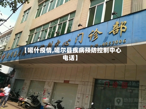 【噶什疫情,噶尔县疾病预防控制中心电话】-第2张图片