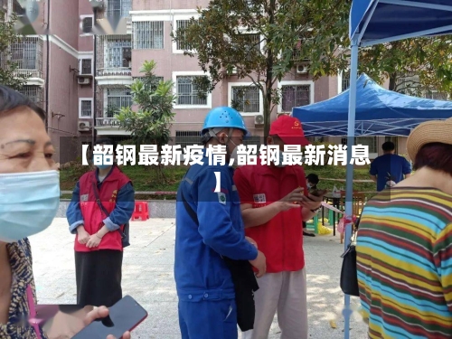 【韶钢最新疫情,韶钢最新消息】