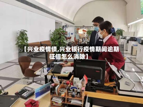 【兴业疫情债,兴业银行疫情期间逾期征信怎么消除】